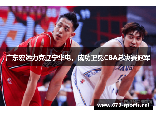 广东宏远力克辽宁华电，成功卫冕CBA总决赛冠军