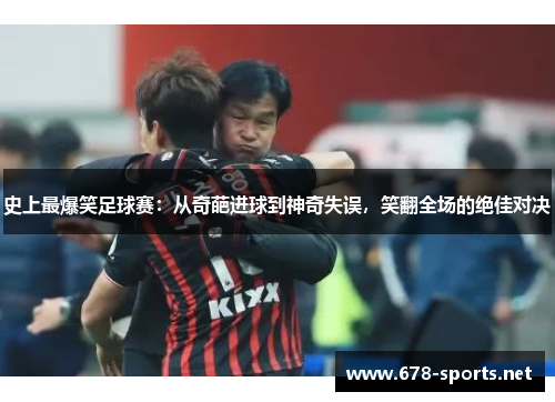 史上最爆笑足球赛：从奇葩进球到神奇失误，笑翻全场的绝佳对决