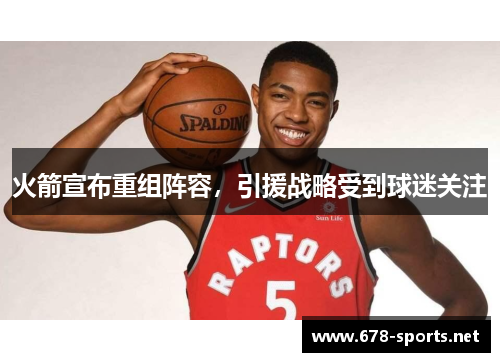 火箭宣布重组阵容，引援战略受到球迷关注
